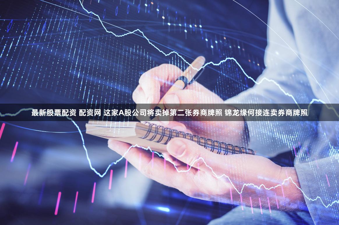 最新股票配资 配资网 这家A股公司将卖掉第二张券商牌照 锦龙缘何接连卖券商牌照
