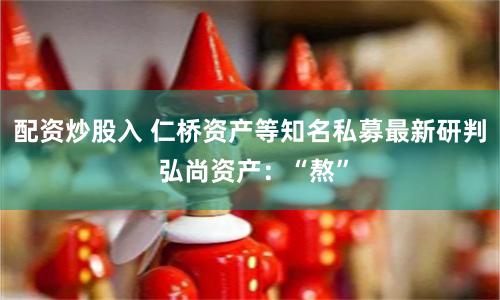 配资炒股入 仁桥资产等知名私募最新研判 弘尚资产：“熬”