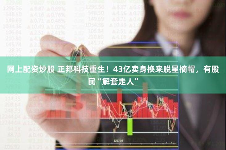 网上配资炒股 正邦科技重生！43亿卖身换来脱星摘帽，有股民“解套走人”