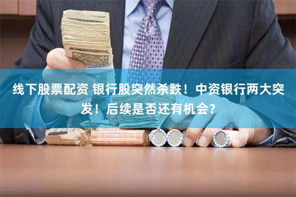 线下股票配资 银行股突然杀跌！中资银行两大突发！后续是否还有机会？