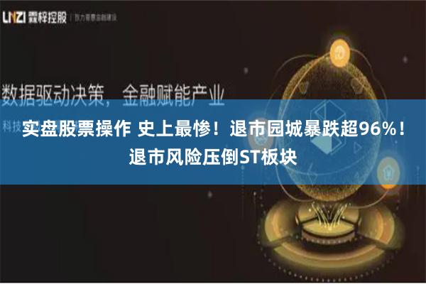 实盘股票操作 史上最惨！退市园城暴跌超96%！退市风险压倒ST板块