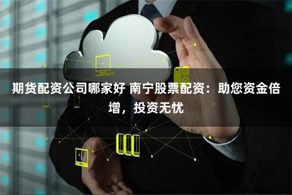 期货配资公司哪家好 南宁股票配资：助您资金倍增，投资无忧