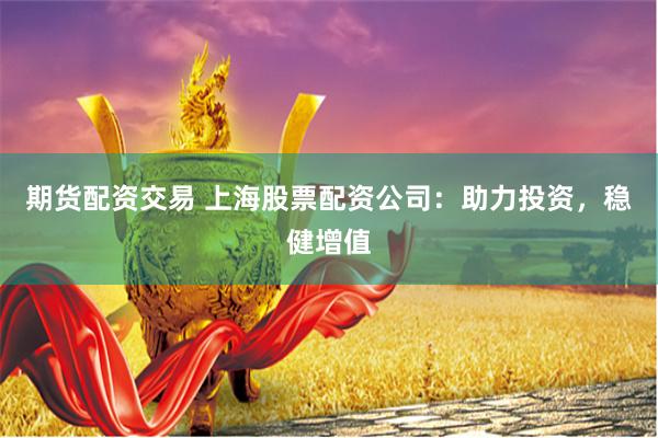 期货配资交易 上海股票配资公司：助力投资，稳健增值