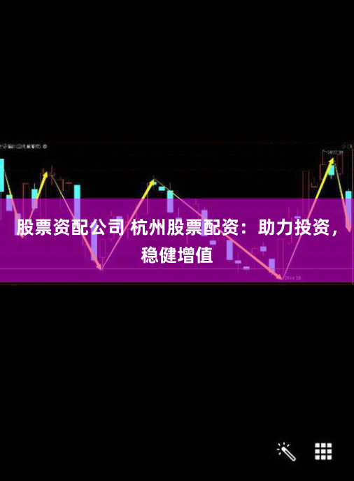 股票资配公司 杭州股票配资：助力投资，稳健增值