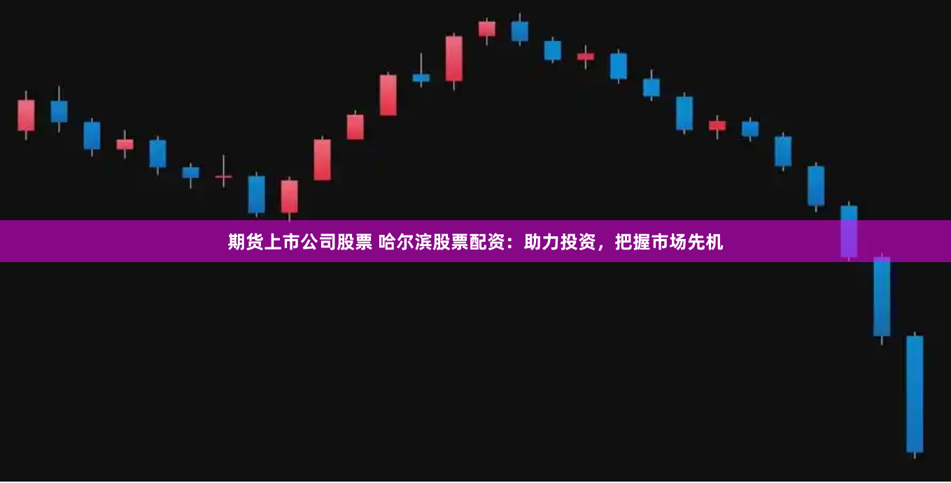 期货上市公司股票 哈尔滨股票配资：助力投资，把握市场先机