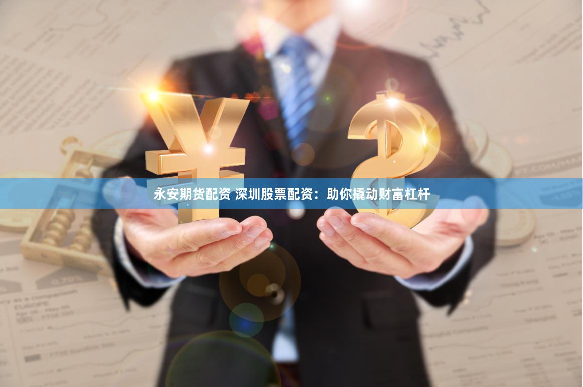 永安期货配资 深圳股票配资：助你撬动财富杠杆