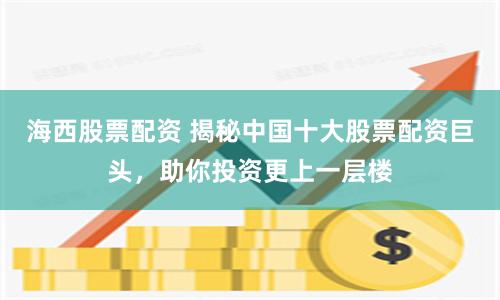 海西股票配资 揭秘中国十大股票配资巨头，助你投资更上一层楼
