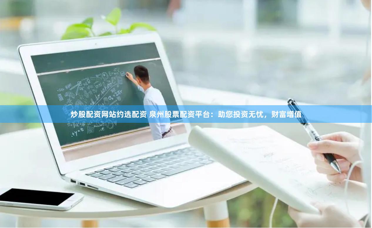 炒股配资网站约选配资 泉州股票配资平台：助您投资无忧，财富增值