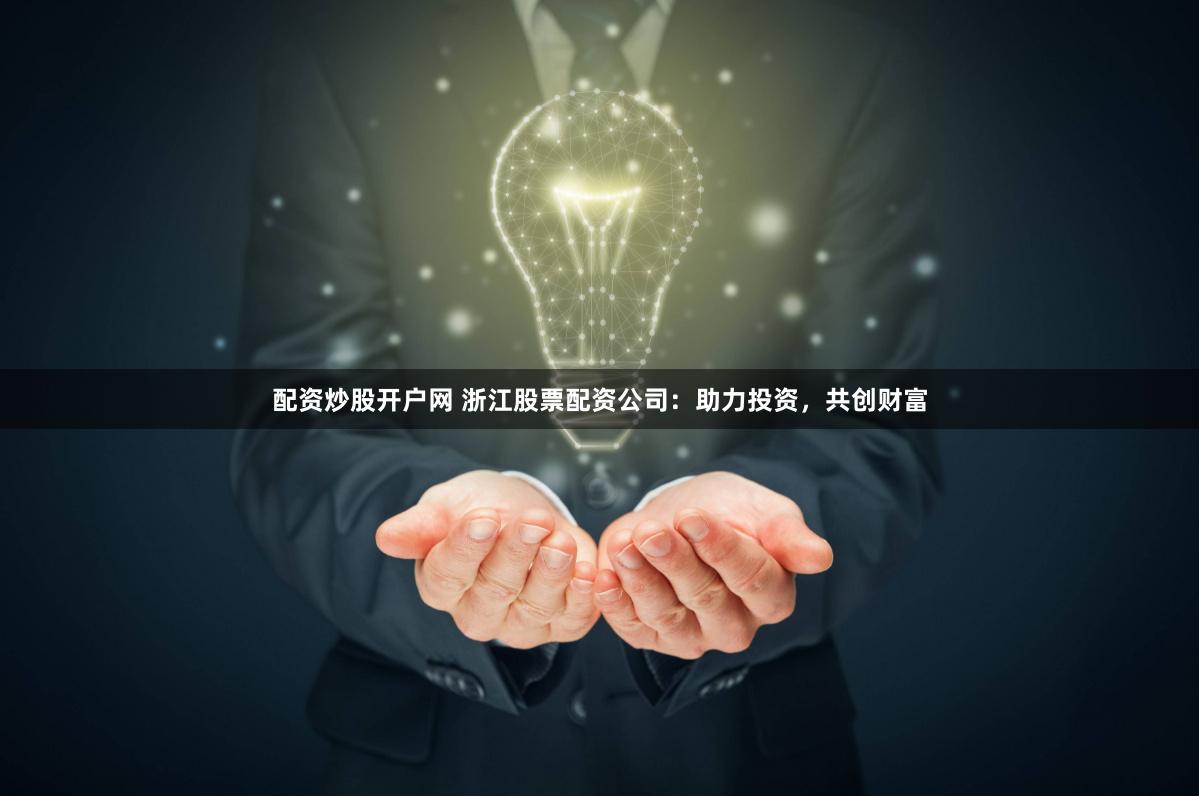 配资炒股开户网 浙江股票配资公司：助力投资，共创财富