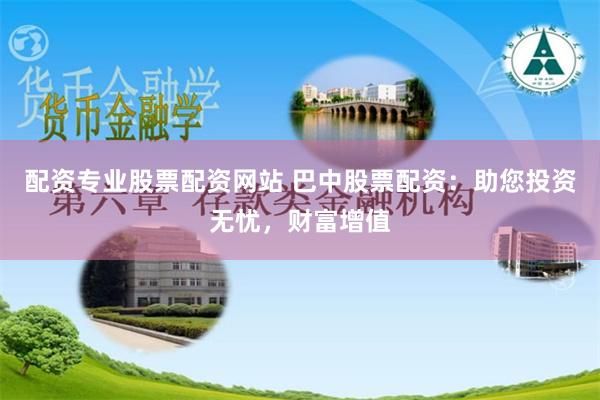 配资专业股票配资网站 巴中股票配资：助您投资无忧，财富增值
