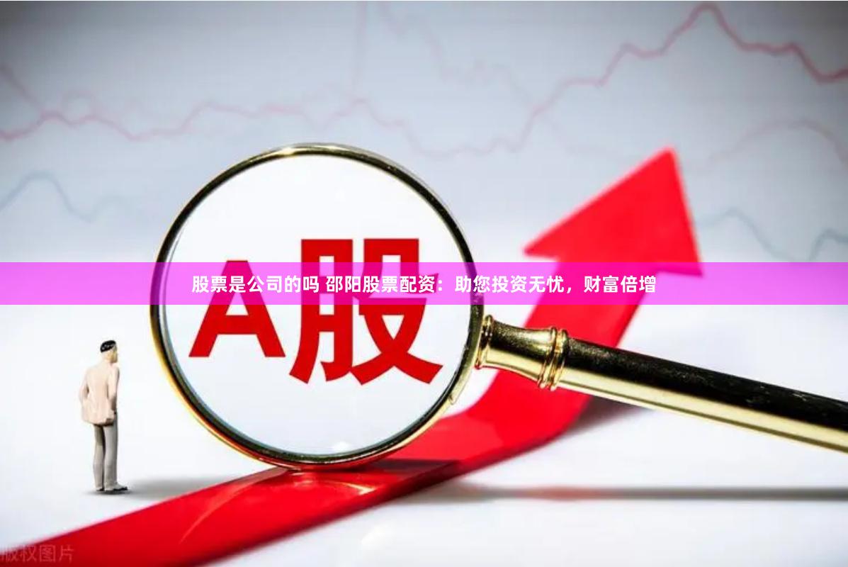 股票是公司的吗 邵阳股票配资：助您投资无忧，财富倍增