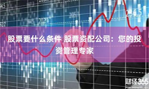 股票要什么条件 股票资配公司：您的投资管理专家