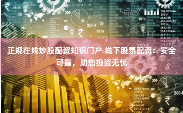 正规在线炒股配资知识门户 线下股票配资：安全可靠，助您投资无忧