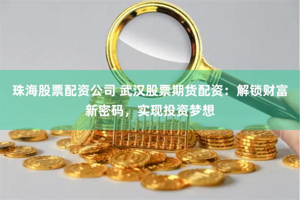 珠海股票配资公司 武汉股票期货配资：解锁财富新密码，实现投资梦想