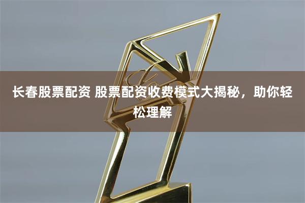 长春股票配资 股票配资收费模式大揭秘，助你轻松理解