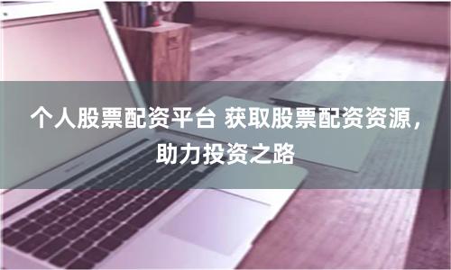 个人股票配资平台 获取股票配资资源，助力投资之路